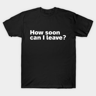 How soon can I leave? T-Shirt